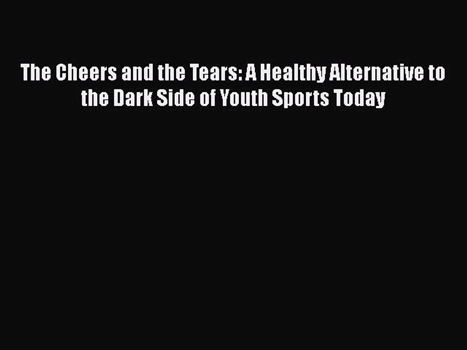 Read Books The Cheers and the Tears: A Healthy Alternative to the Dark Side of Youth Sports