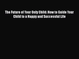Read Books The Future of Your Only Child: How to Guide Your Child to a Happy and Successful