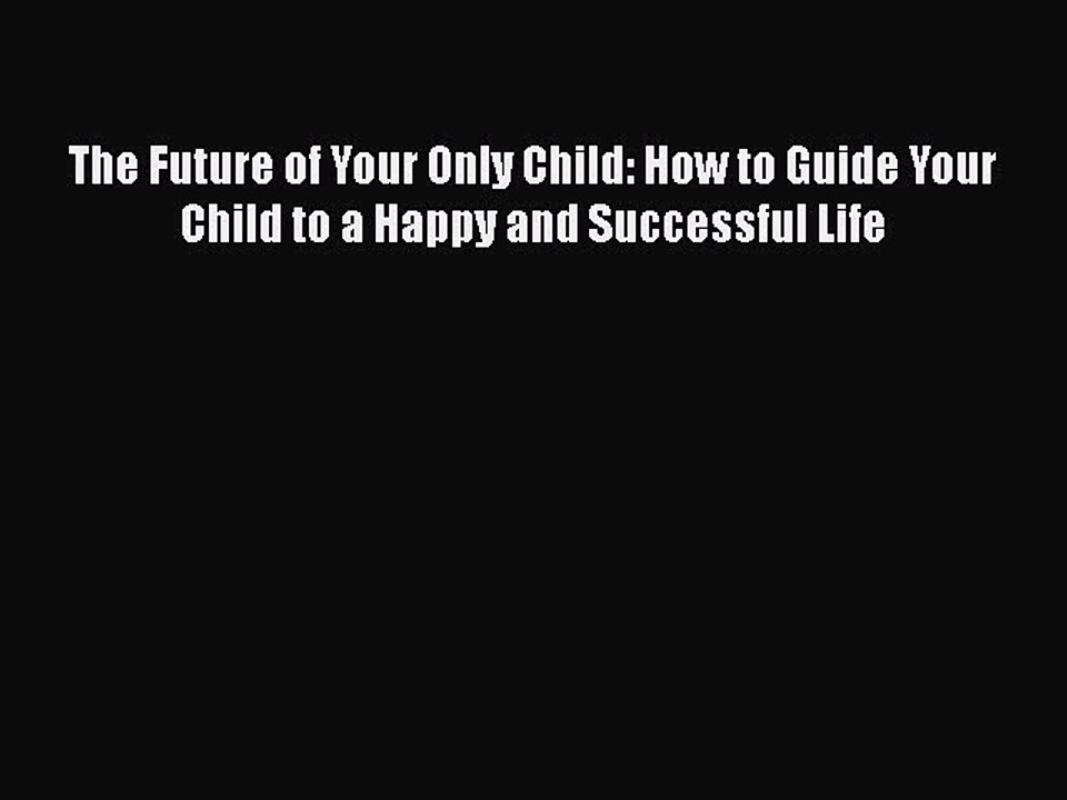 Read Books The Future of Your Only Child: How to Guide Your Child to a Happy and Successful