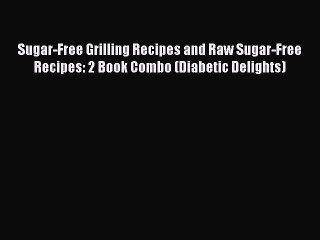 Read Sugar-Free Grilling Recipes and Raw Sugar-Free Recipes: 2 Book Combo (Diabetic Delights)