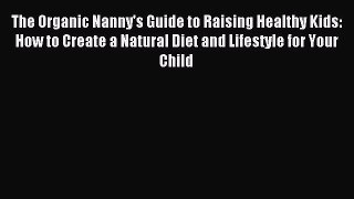 Read The Organic Nanny's Guide to Raising Healthy Kids: How to Create a Natural Diet and Lifestyle