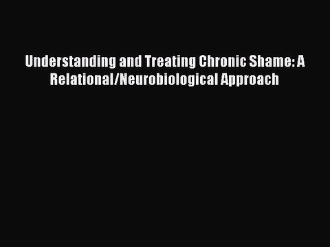 Read Books Understanding and Treating Chronic Shame: A Relational/Neurobiological Approach