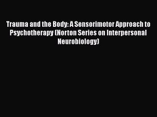 Read Books Trauma and the Body: A Sensorimotor Approach to Psychotherapy (Norton Series on