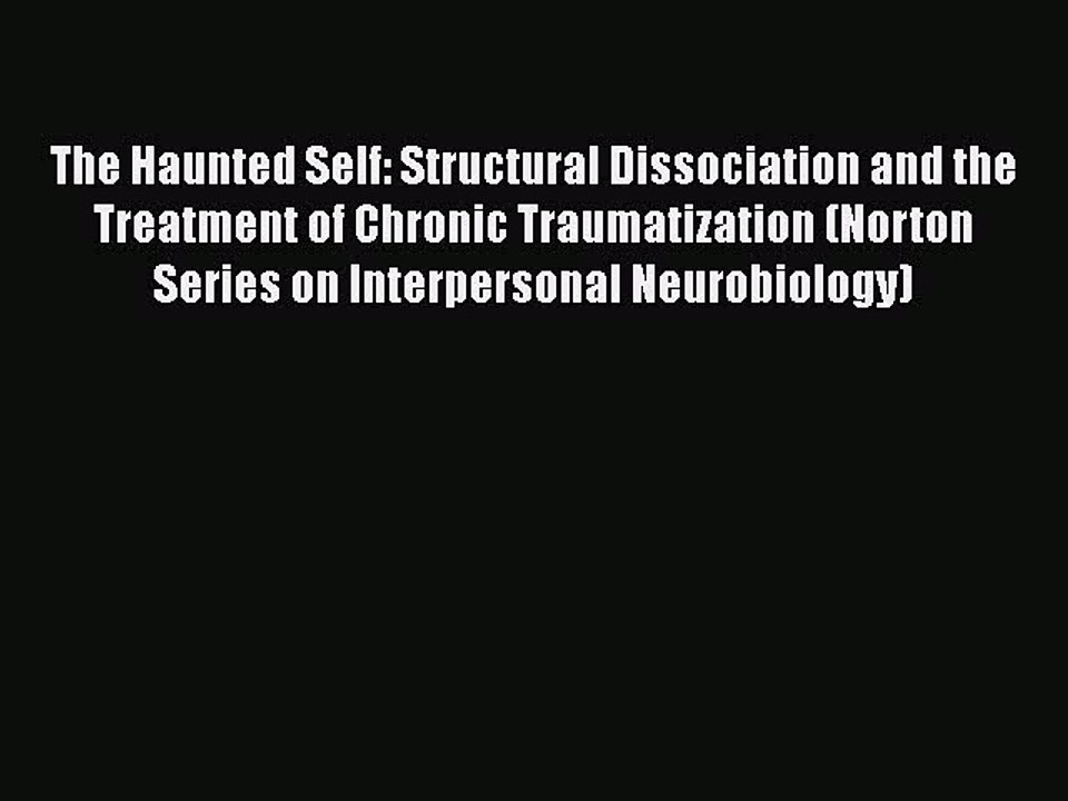 Read Books The Haunted Self: Structural Dissociation and the Treatment of Chronic Traumatization