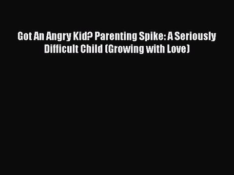 Read Books Got An Angry Kid? Parenting Spike: A Seriously Difficult Child (Growing with Love)