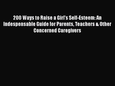 Read Books 200 Ways to Raise a Girl's Self-Esteem: An Indespensable Guide for Parents Teachers