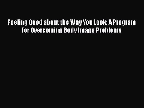Read Books Feeling Good about the Way You Look: A Program for Overcoming Body Image Problems