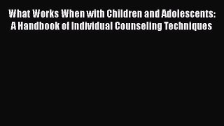 Read Books What Works When with Children and Adolescents: A Handbook of Individual Counseling