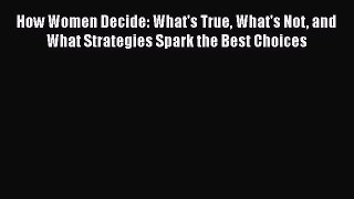 Read Books How Women Decide: What's True What's Not and What Strategies Spark the Best Choices