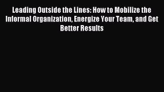 Download Leading Outside the Lines: How to Mobilize the Informal Organization Energize Your