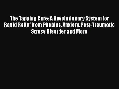 Read Books The Tapping Cure: A Revolutionary System for Rapid Relief from Phobias Anxiety Post-Traumatic