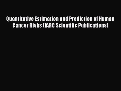 Read Quantitative Estimation and Prediction of Human Cancer Risks (IARC Scientific Publications)