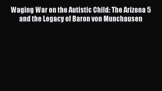 Download Waging War on the Autistic Child: The Arizona 5 and the Legacy of Baron von Munchausen