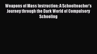 Read Weapons of Mass Instruction: A Schoolteacher's Journey through the Dark World of Compulsory