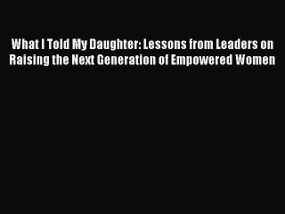 Read What I Told My Daughter: Lessons from Leaders on Raising the Next Generation of Empowered