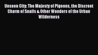 Download Unseen City: The Majesty of Pigeons the Discreet Charm of Snails & Other Wonders of