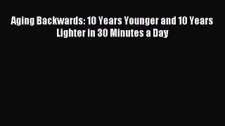 Read Aging Backwards: 10 Years Younger and 10 Years Lighter in 30 Minutes a Day PDF Free