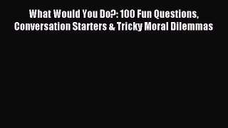 Download What Would You Do?: 100 Fun Questions Conversation Starters & Tricky Moral Dilemmas