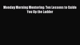 Download Monday Morning Mentoring: Ten Lessons to Guide You Up the Ladder PDF Free