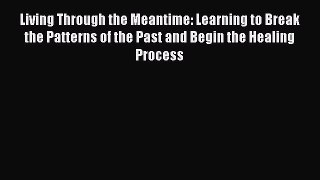Download Living Through the Meantime: Learning to Break the Patterns of the Past and Begin