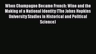 Read Book When Champagne Became French: Wine and the Making of a National Identity (The Johns