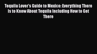 Read Books Tequila Lover's Guide to Mexico: Everything There Is to Know About Tequila Including