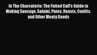 Read Books In The Charcuterie: The Fatted Calf's Guide to Making Sausage Salumi Pates Roasts