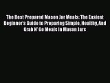 Read Books The Best Prepared Mason Jar Meals: The Easiest Beginner's Guide to Preparing Simple