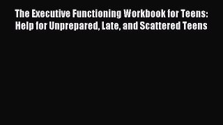 Read The Executive Functioning Workbook for Teens: Help for Unprepared Late and Scattered Teens
