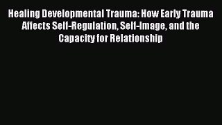 Read Healing Developmental Trauma: How Early Trauma Affects Self-Regulation Self-Image and