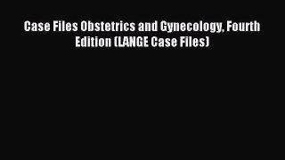 Read Case Files Obstetrics and Gynecology Fourth Edition (LANGE Case Files) Ebook Online