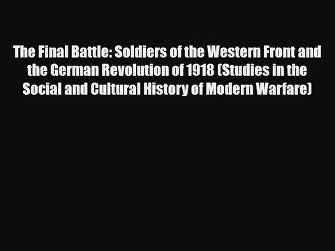 Read Books The Final Battle: Soldiers of the Western Front and the German Revolution of 1918
