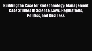 Read Building the Case for Biotechnology: Management Case Studies in Science Laws Regulations