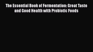 Read Books The Essential Book of Fermentation: Great Taste and Good Health with Probiotic Foods