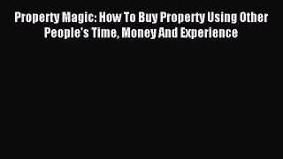 [PDF] Property Magic: How To Buy Property Using Other People's Time Money And Experience Read