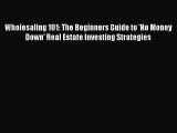 [PDF] Wholesaling 101: The Beginners Guide to 'No Money Down' Real Estate Investing Strategies
