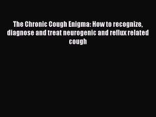 Read Book The Chronic Cough Enigma: How to recognize diagnose and treat neurogenic and reflux