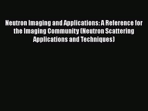 Read Neutron Imaging and Applications: A Reference for the Imaging Community (Neutron Scattering