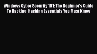 PDF Windows Cyber Security 101: The Beginner's Guide To Hacking: Hacking Essentials You Must