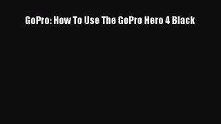 [Online PDF] GoPro: How To Use The GoPro Hero 4 Black  Full EBook