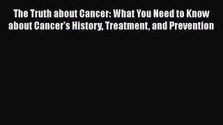 Read The Truth about Cancer: What You Need to Know about Cancer's History Treatment and Prevention