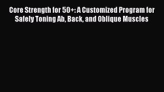 Read Core Strength for 50+: A Customized Program for Safely Toning Ab Back and Oblique Muscles