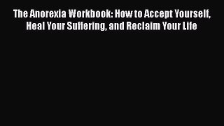 Read The Anorexia Workbook: How to Accept Yourself Heal Your Suffering and Reclaim Your Life