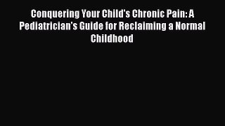 Read Conquering Your Child's Chronic Pain: A Pediatrician's Guide for Reclaiming a Normal Childhood