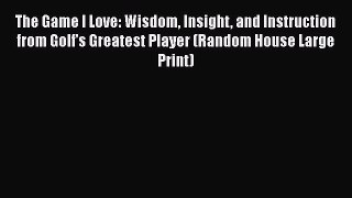 Read The Game I Love: Wisdom Insight and Instruction from Golf's Greatest Player (Random House