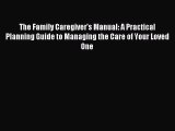 Read The Family Caregiver's Manual: A Practical Planning Guide to Managing the Care of Your