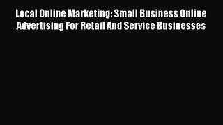 Read Local Online Marketing: Small Business Online Advertising For Retail And Service Businesses