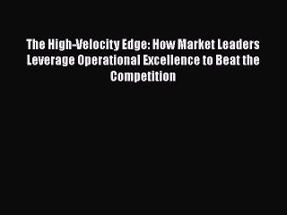 Read The High-Velocity Edge: How Market Leaders Leverage Operational Excellence to Beat the