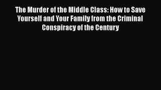 Read The Murder of the Middle Class: How to Save Yourself and Your Family from the Criminal