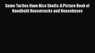 Read Some Turtles Have Nice Shells: A Picture Book of Handbuilt Housetrucks and Housebuses